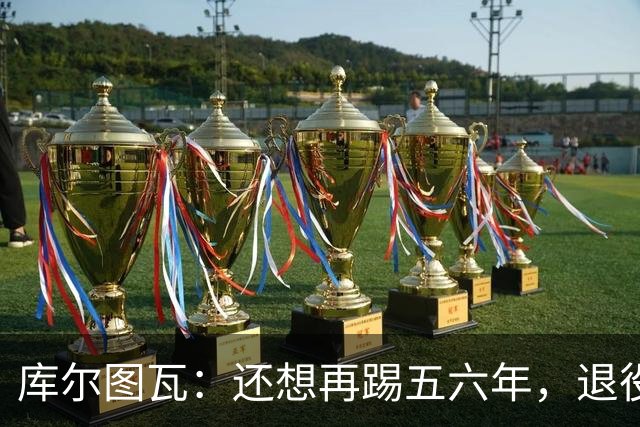库尔图瓦：还想再踢五六年，退役后不想当主教练因为这让人老得快